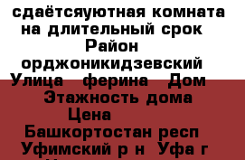 сдаётсяуютная комната на длительный срок › Район ­ орджоникидзевский › Улица ­ ферина › Дом ­ 1/3 › Этажность дома ­ 9 › Цена ­ 8 500 - Башкортостан респ., Уфимский р-н, Уфа г. Недвижимость » Квартиры аренда   . Башкортостан респ.